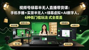 视频号绿幕半无人直播带货课：手机手播×实景半无人×绿幕虚拟×AI数字人，6种低门槛玩法全覆盖-聊项目