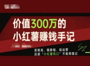 价值300万的小红书赚钱手记,变现高、链路短、轻运营,这波“小红薯风口”不能再错过-聊项目