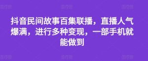 抖音民间故事百集联播,直播人气爆满,进行多种变现,一部手机就能做到【揭秘】-聊项目