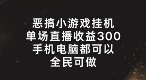恶搞小游戏挂机,单场直播300+,全民可操作【揭秘】-聊项目
