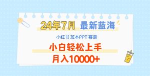 2024年7月最新蓝海赛道,小红书班本PPT项目,小白轻松上手,月入10000+-聊项目