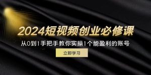 (11846期)2024短视频创业必修课,从0到1手把手教你实操1个能盈利的账号 (32节)-聊项目