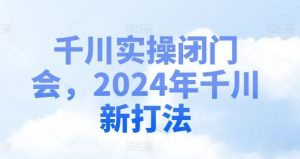 千川实操闭门会,2024年千川新打法-聊项目