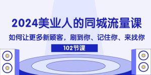 （11918期）2024美业人的同城流量课：如何让更多新顾客，刷到你、记住你、来找你-聊项目