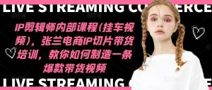 IP剪辑师内部课程(挂车视频),张兰电商IP切片带货培训,教你如何制造一条爆款带货视频-聊项目