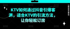 KTV抖音短视频营销,KTV如何通过抖音引爆客源,适合KTV的引流方法,让你轻松订房-聊项目