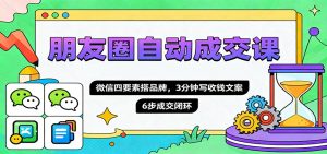 朋友圈自动成交课,微信四要素搭品牌,3分钟写收钱文案,6步成交闭环-聊项目