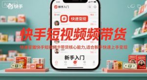 快手短视频带货，快速掌握快手短视频带货核心能力，适合新手快速上手变现-聊项目