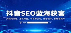 抖音SEO蓝海获客:关键词筛选,排名堆叠,卡首屏技巧,账号设计,转化率提升-聊项目