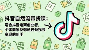 抖音自然流带货课:适合抖音电商创业者,个体商家及想通过短视频变现的新手-聊项目