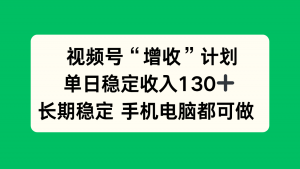视频号“增收”计划，单日稳定收入130十，长期稳定 手机电脑都可做！-聊项目