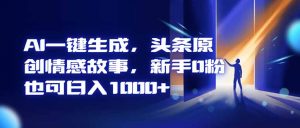 AI一键生成,头条原创情感故事,新手0粉也可日入1000+-聊项目