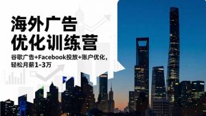 海外广告优化训练营:谷歌广告+Facebook投放+账户优化,轻松月薪1-3万-聊项目