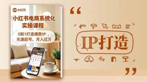 小红书流量变现系统化实操课程，0到1打造爆款IP，光速起号，月入过万-聊项目