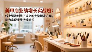 美甲店业绩增长实战班：线上引流到线下成交的完整解决方案，助力实现业绩持续增长-聊项目