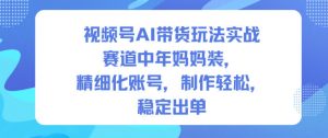 视频号AI带货玩法实战，赛道中年妈妈装，精细化账号，制作轻松，稳定出单-聊项目