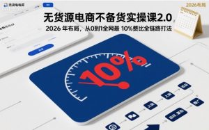 无货源电商不备货实操课2.0,2026年布局,从0到1全网最低10%费比全链路打法【更新】-聊项目