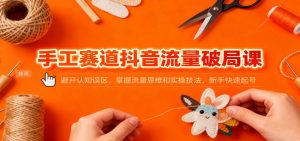 手工赛道抖音流量破局课:避开认知误区,掌握流量思维和实操技法,新手快速起号-聊项目