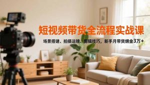 短视频带货全流程实战课，场景搭建、拍摄运镜、剪辑技巧，新手月带货佣金3万+-聊项目