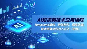AI短视频技术应用课程,DeepSeek操作、特效制作、图像处理,技术赋能创作月入过万(更新-聊项目