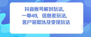 抖音账号解封玩法，一单49，信息差玩法，客户获取以及变现玩法-聊项目