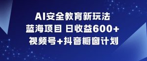 AI安全教育新玩法，蓝海项目，日收益6张+，视频号+抖音橱窗计划-聊项目