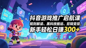 抖音游戏推广启航课,规则解读、黑科技搬运、剪辑变现,新手轻松日赚300+-聊项目