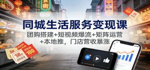 同城生活服务变现课：团购搭建+短视频爆流+矩阵运营+本地推，门店营收暴涨-聊项目