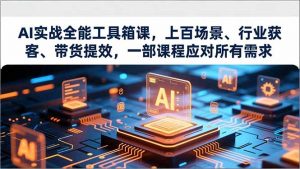 AI实战全能工具箱课，上百场景、行业获客、带货提效，一部课程应对所有需求-聊项目