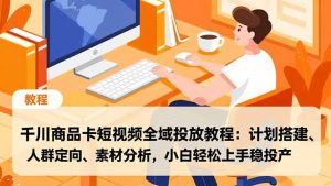 千川商品卡短视频全域投放教程:计划搭建、人群定向、素材分析,小白轻松上手稳投产-聊项目