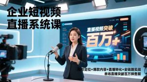 企业短视频直播系统课,账号定位+爆款内容+直播转化+全链路实战,单场直播突破百万销售额-聊项目