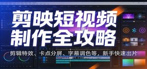 剪映短视频制作全攻略:剪辑特效、卡点分屏、字幕调色等,新手快速出片-聊项目