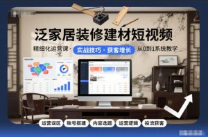 泛家居装修建材短视频精细化运营课,运营误区+账号搭建+内容选题+运营逻辑+投流获客-聊项目