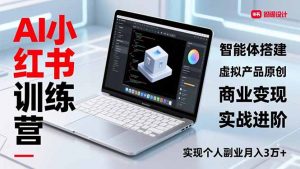 AI小红书训练营2.0,智能体搭建、虚拟产品原创、商业变现,实战进阶,实现个人副业月入3万+-聊项目