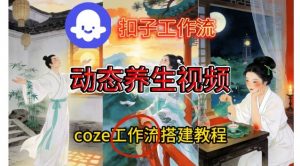Coze扣子智能体工作流一键生成《健康养生动态》视频，实操搭建教学通俗易懂-聊项目