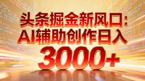 头条掘金新风口:AI辅助创作日入3000+,矩阵玩法当天启动隔天见效-聊项目