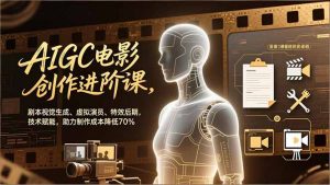AIGC电影创作进阶课,剧本视觉生成、虚拟演员、特效后期,技术赋能,助力制作成本降低70%-聊项目