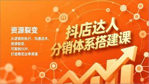 抖店达人分销体系搭建课,从逻辑到执行、沟通话术、资源裂变,可复制SOP,打造稳定出单渠道-聊项目