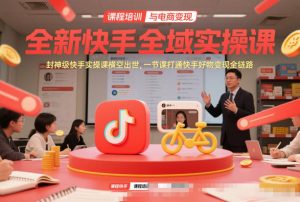 全新快手全域实操课,封神级快手实操课横空出世,一节课打通快手好物变现全链路-聊项目