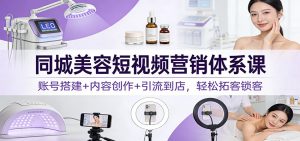 同城美容短视频营销体系课:账号搭建+内容创作+引流到店,轻松拓客锁客-聊项目