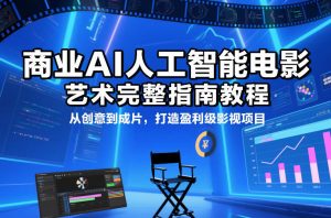 商业AI人工智能电影制作的艺术完整指南教程，从创意到成片，打造盈利级影视项目-聊项目