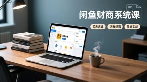 闲鱼财商系统课:从盈利逻辑、店群运营到品类实战,实现稳定月入过万-聊项目