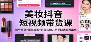 美妆抖音短视频带货课：账号搭建+爆款文案+剪辑实操，新手快速起号出单-聊项目