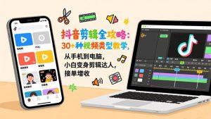 抖音剪辑全攻略：30+种视频类型教学，从手机到电脑，小白变身剪辑达人，接单增收-聊项目